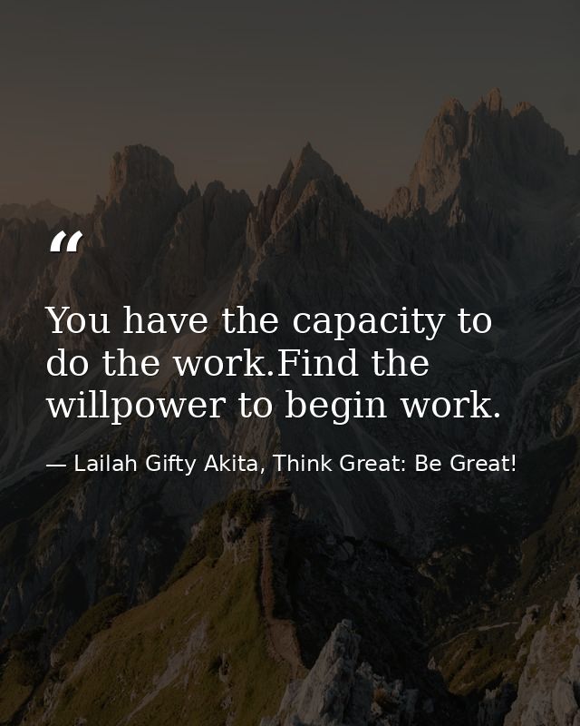 You have the capacity to do the work.Find the willpower to begin work. — Lailah Gifty Akita, Think Great: Be Great!
