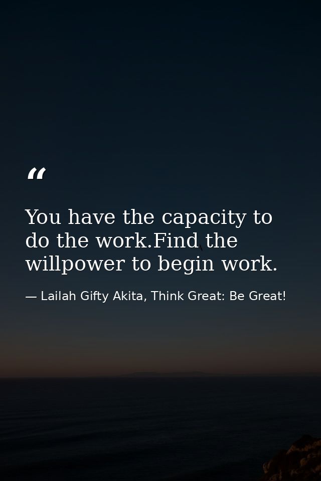 You have the capacity to do the work.Find the willpower to begin work. — Lailah Gifty Akita, Think Great: Be Great!