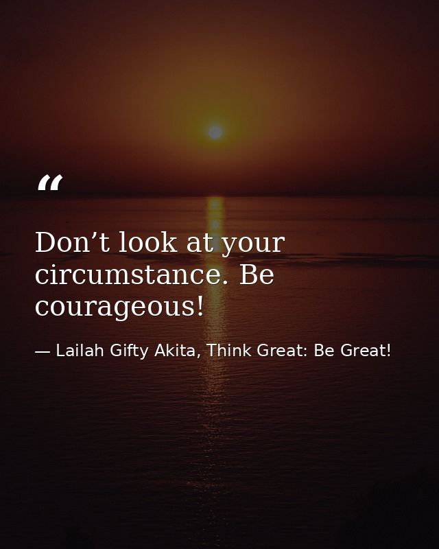Don’t look at your circumstance. Be courageous! — Lailah Gifty Akita, Think Great: Be Great!