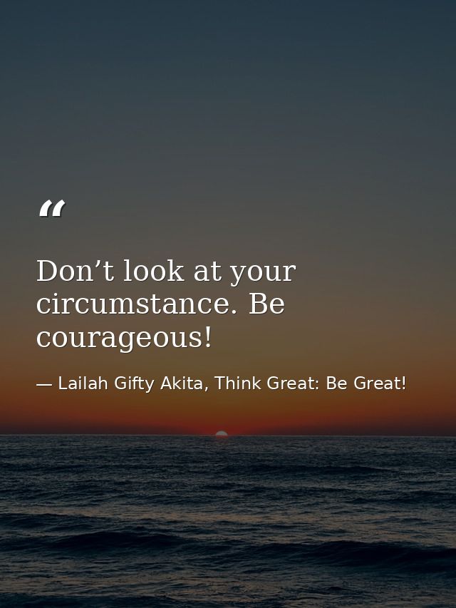 Don’t look at your circumstance. Be courageous! — Lailah Gifty Akita, Think Great: Be Great!
