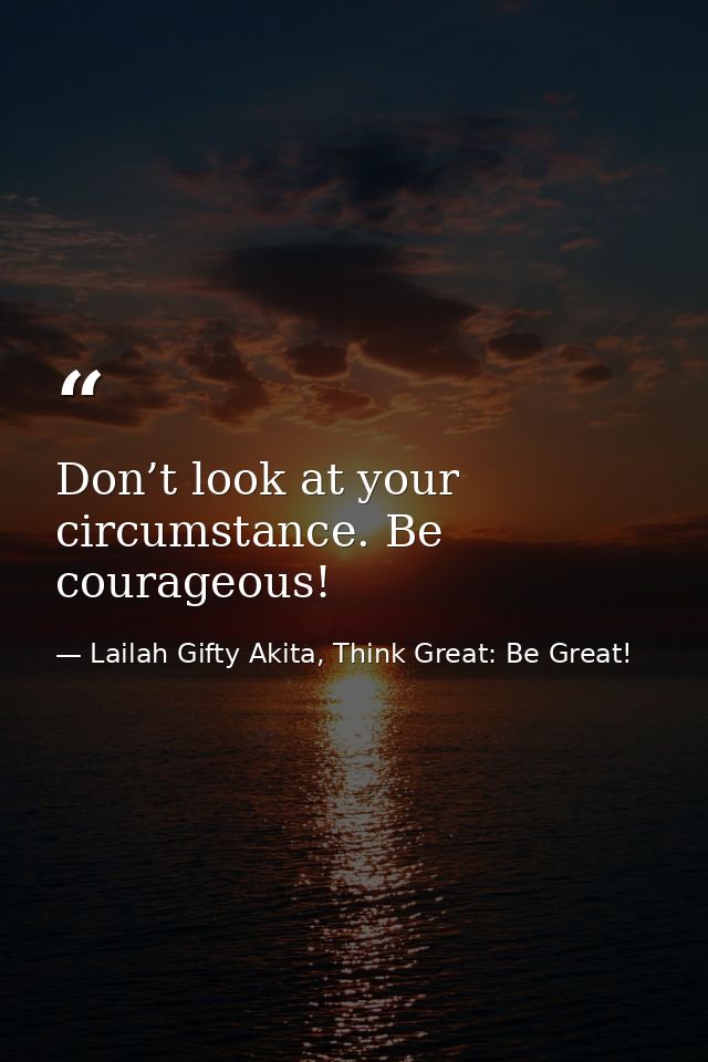 Don’t look at your circumstance. Be courageous! — Lailah Gifty Akita, Think Great: Be Great!