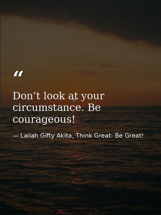 Don’t look at your circumstance. Be courageous! — Lailah Gifty Akita, Think Great: Be Great!