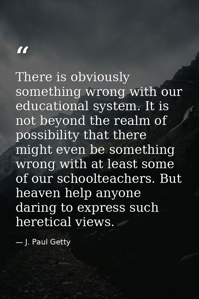 There is obviously something wrong with our educational system. It is not beyond the realm of possibility that there mig — J. Paul Getty