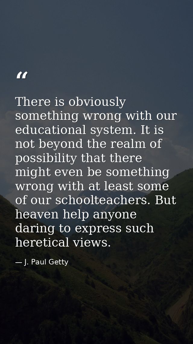 There is obviously something wrong with our educational system. It is not beyond the realm of possibility that there mig — J. Paul Getty