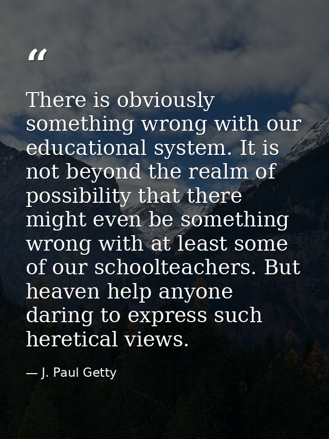 There is obviously something wrong with our educational system. It is not beyond the realm of possibility that there mig — J. Paul Getty