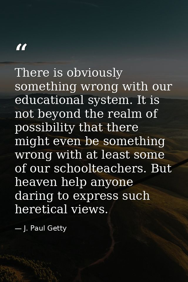 There is obviously something wrong with our educational system. It is not beyond the realm of possibility that there mig — J. Paul Getty
