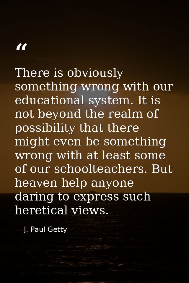There is obviously something wrong with our educational system. It is not beyond the realm of possibility that there mig — J. Paul Getty