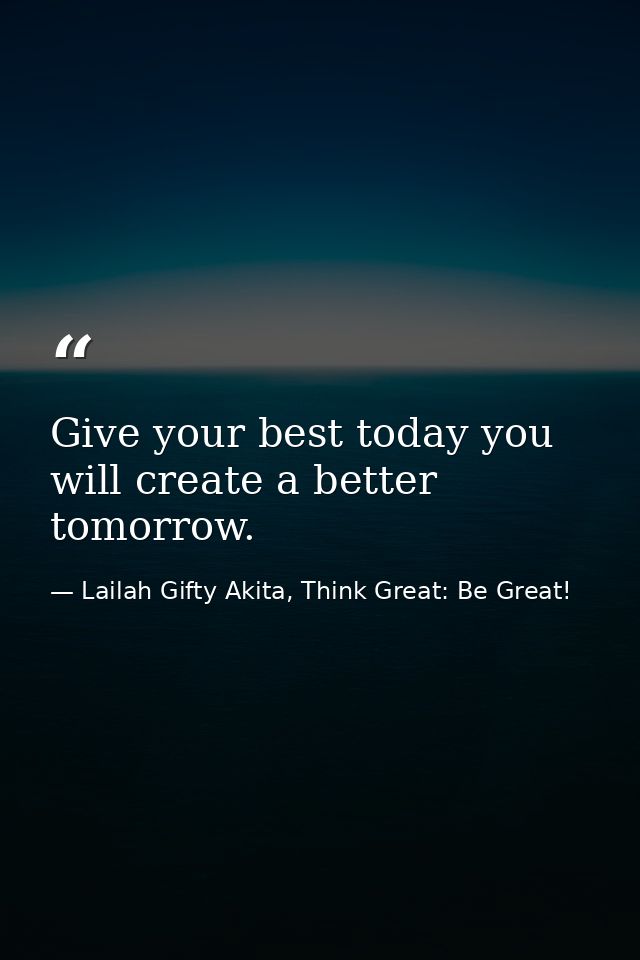 Give your best today you will create a better tomorrow. — Lailah Gifty Akita, Think Great: Be Great!