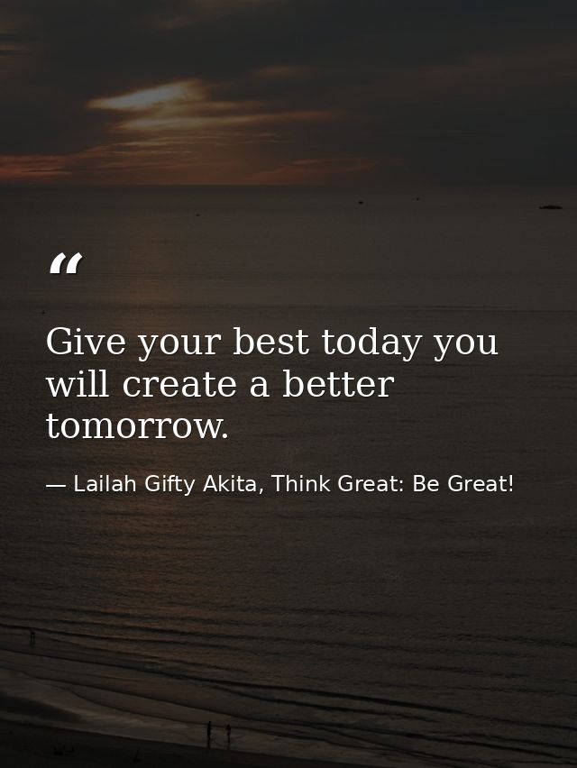 Give your best today you will create a better tomorrow. — Lailah Gifty Akita, Think Great: Be Great!