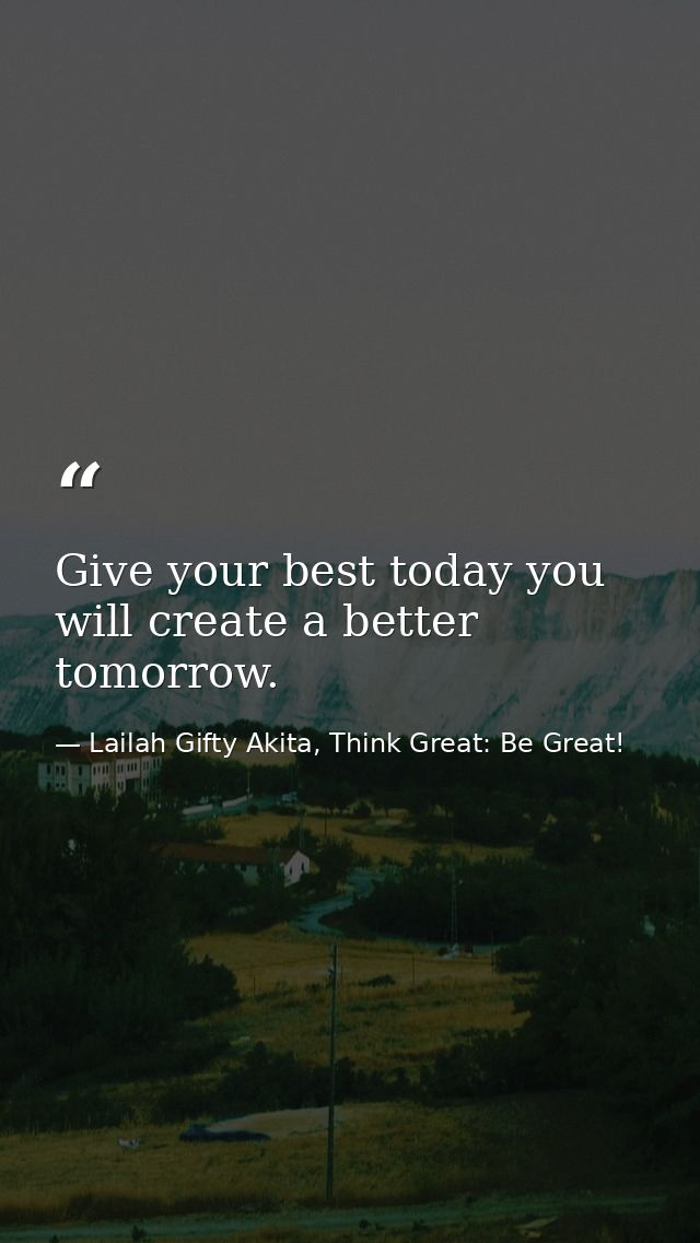 Give your best today you will create a better tomorrow. — Lailah Gifty Akita, Think Great: Be Great!