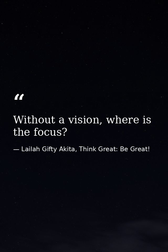 Without a vision, where is the focus? — Lailah Gifty Akita, Think Great: Be Great!