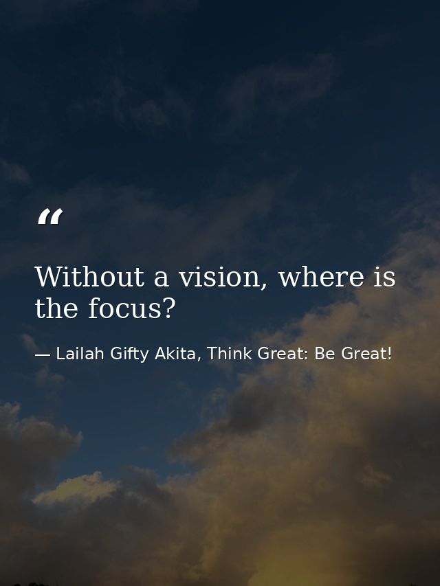 Without a vision, where is the focus? — Lailah Gifty Akita, Think Great: Be Great!