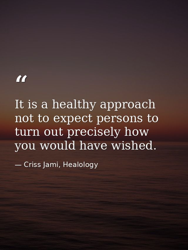 It is a healthy approach not to expect persons to turn out precisely how you would have wished. — Criss Jami, Healology