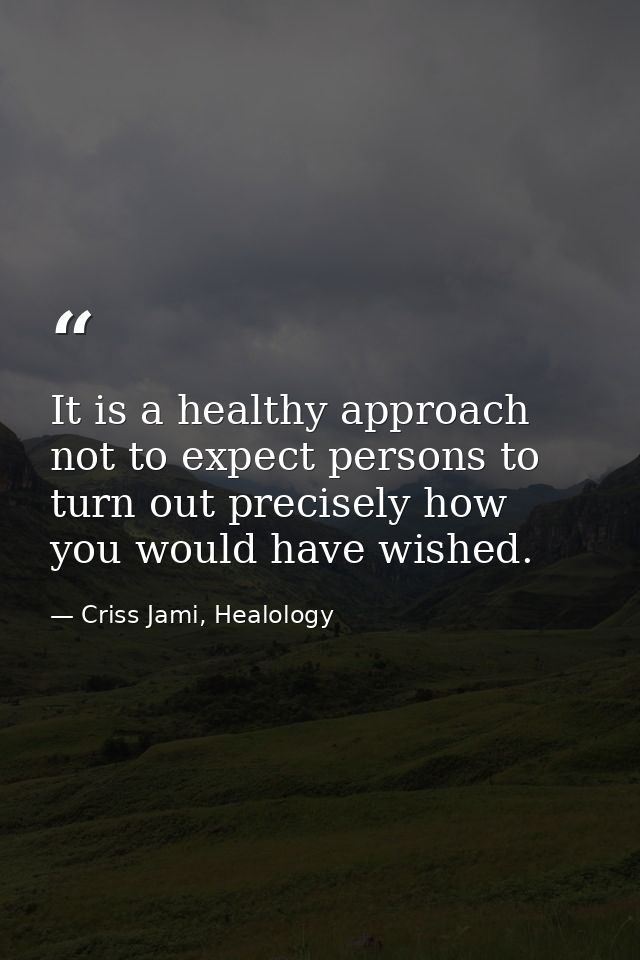 It is a healthy approach not to expect persons to turn out precisely how you would have wished. — Criss Jami, Healology