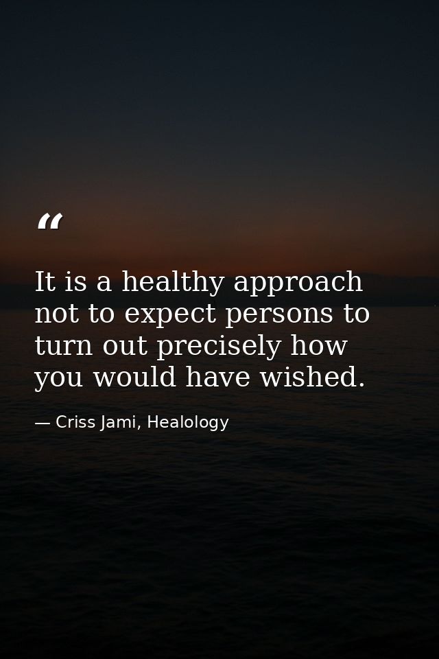 It is a healthy approach not to expect persons to turn out precisely how you would have wished. — Criss Jami, Healology