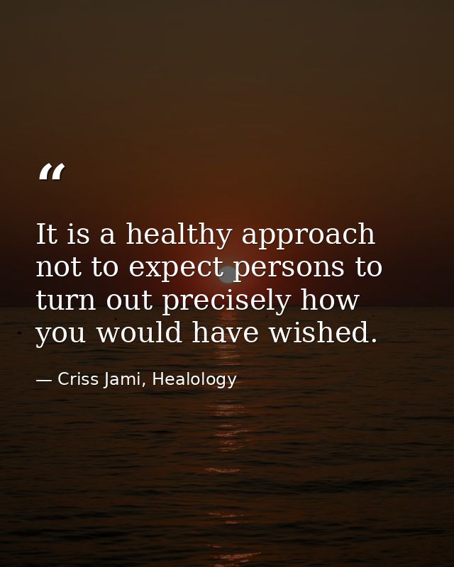 It is a healthy approach not to expect persons to turn out precisely how you would have wished. — Criss Jami, Healology