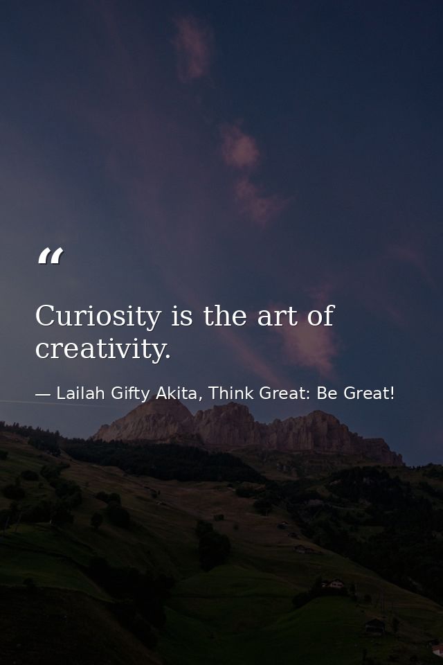 Curiosity is the art of creativity. — Lailah Gifty Akita, Think Great: Be Great!