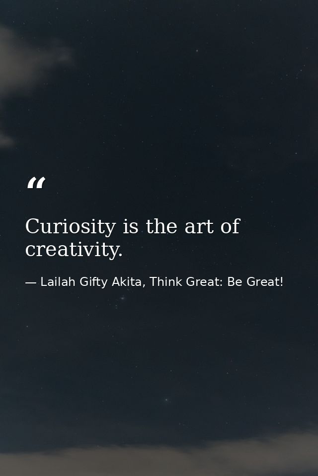 Curiosity is the art of creativity. — Lailah Gifty Akita, Think Great: Be Great!