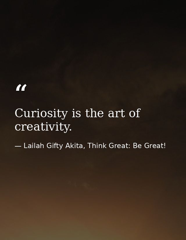 Curiosity is the art of creativity. — Lailah Gifty Akita, Think Great: Be Great!