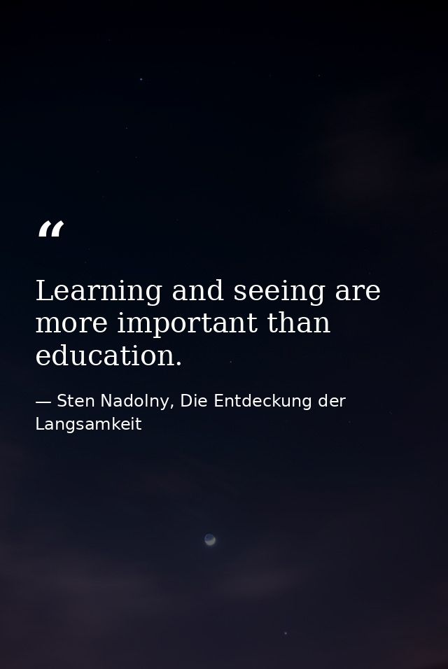Learning and seeing are more important than education. — Sten Nadolny, Die Entdeckung der Langsamkeit