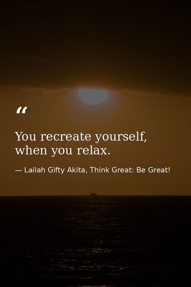 You recreate yourself, when you relax. — Lailah Gifty Akita, Think Great: Be Great!