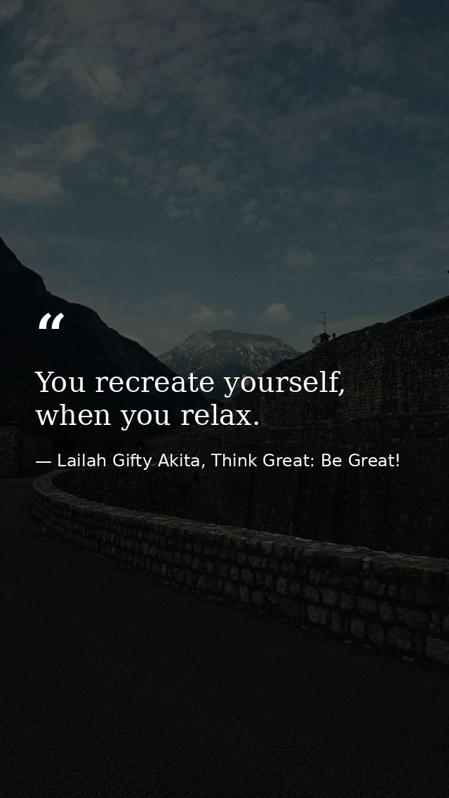 You recreate yourself, when you relax. — Lailah Gifty Akita, Think Great: Be Great!
