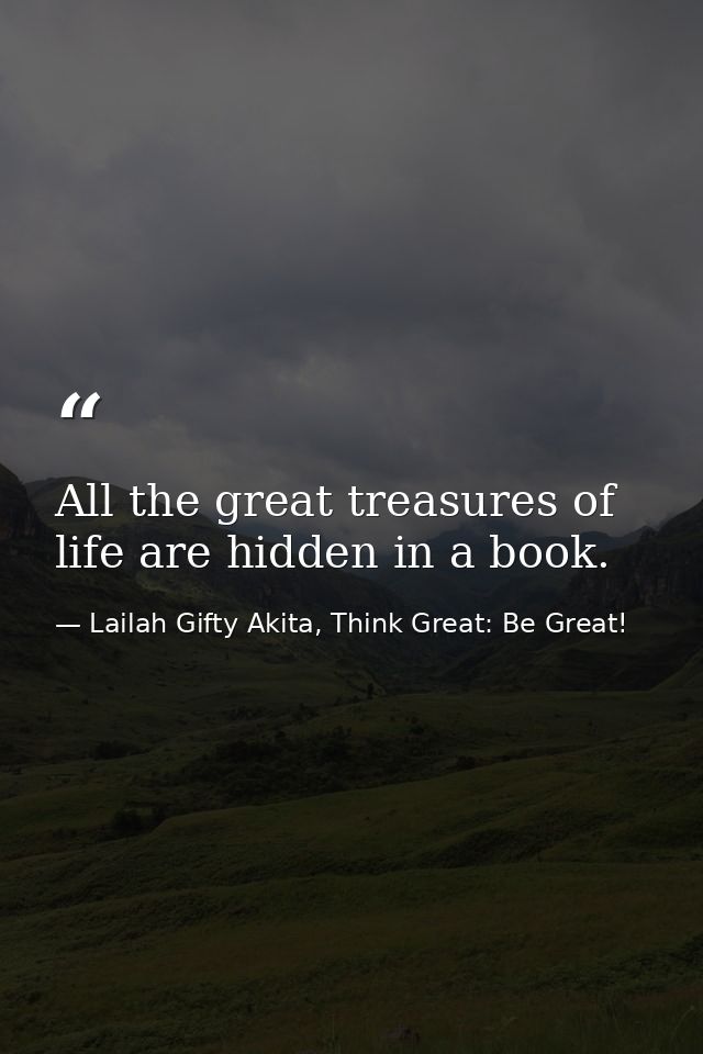 All the great treasures of life are hidden in a book. — Lailah Gifty Akita, Think Great: Be Great!