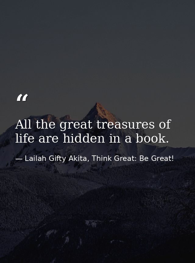 All the great treasures of life are hidden in a book. — Lailah Gifty Akita, Think Great: Be Great!