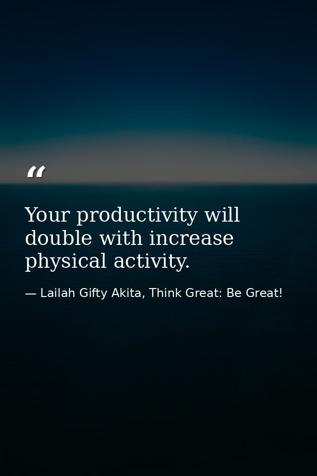 Your productivity will double with increase physical activity. — Lailah Gifty Akita, Think Great: Be Great!