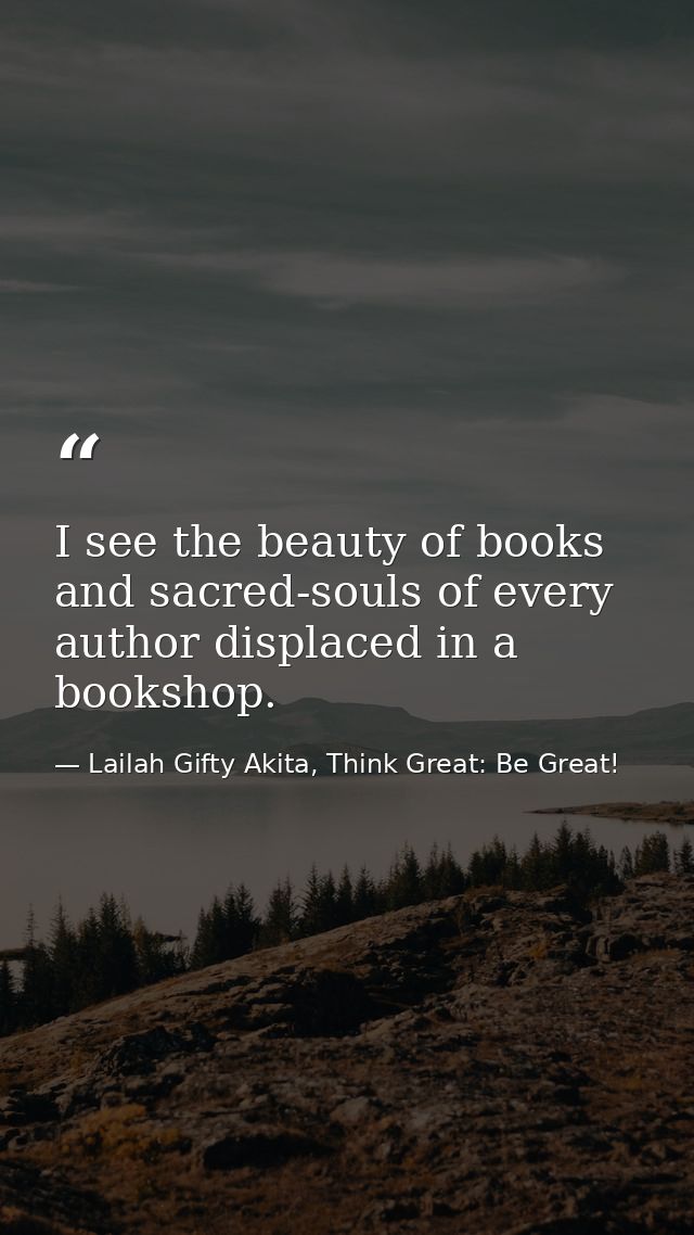 I see the beauty of books and sacred-souls of every author displaced in a bookshop. — Lailah Gifty Akita, Think Great: Be Great!