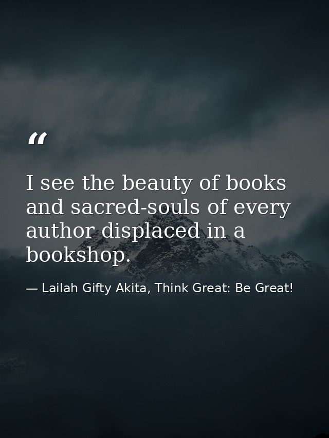 I see the beauty of books and sacred-souls of every author displaced in a bookshop. — Lailah Gifty Akita, Think Great: Be Great!