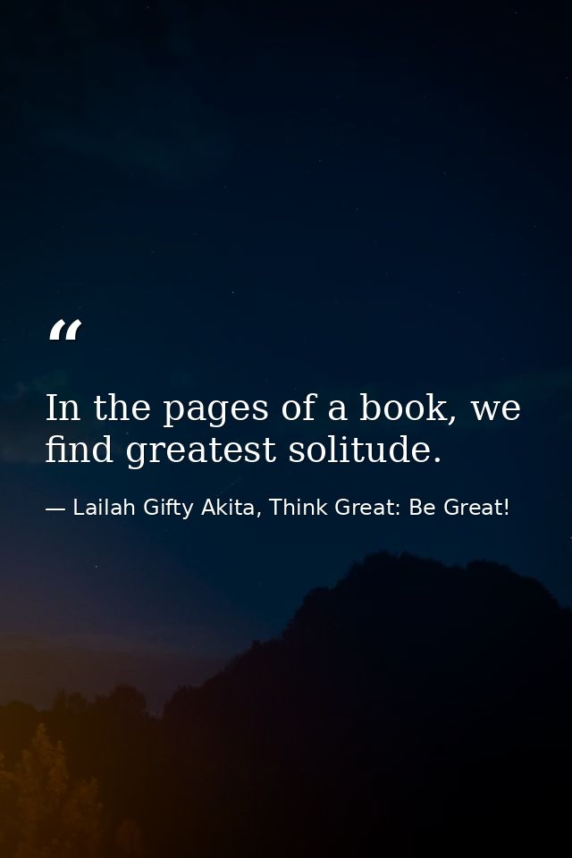 In the pages of a book, we find greatest solitude. — Lailah Gifty Akita, Think Great: Be Great!