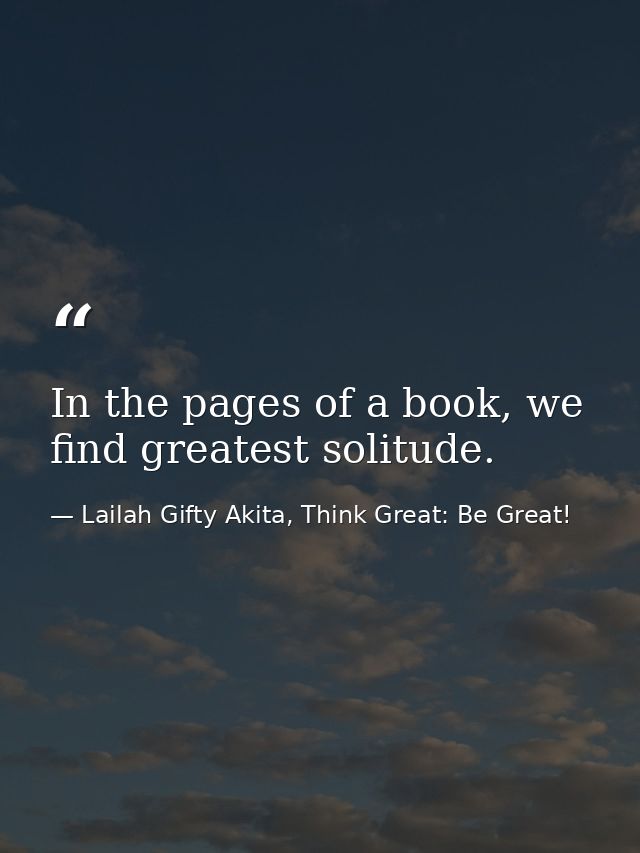 In the pages of a book, we find greatest solitude. — Lailah Gifty Akita, Think Great: Be Great!