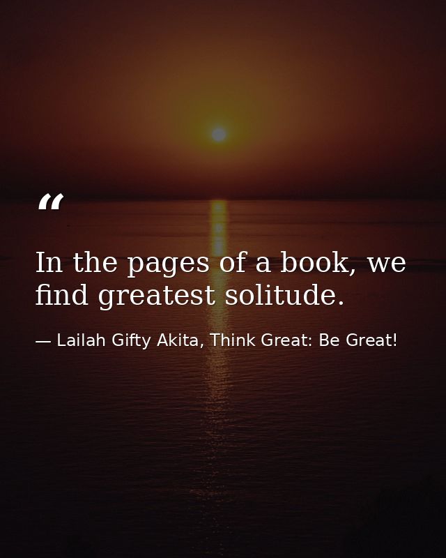 In the pages of a book, we find greatest solitude. — Lailah Gifty Akita, Think Great: Be Great!
