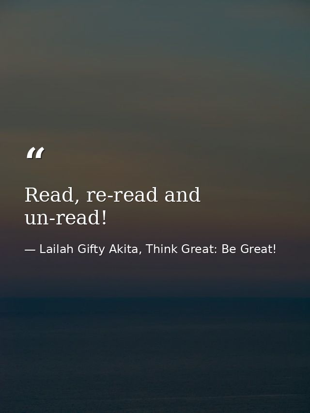 Read, re-read and un-read! — Lailah Gifty Akita, Think Great: Be Great!