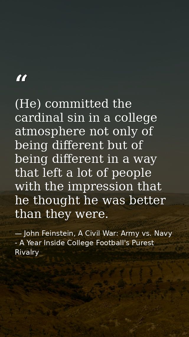 (He) committed the cardinal sin in a college atmosphere not only of being different but of being different in a way that — John Feinstein, A Civil War: Army vs. Navy - A Year Inside College Football's Purest Rivalry