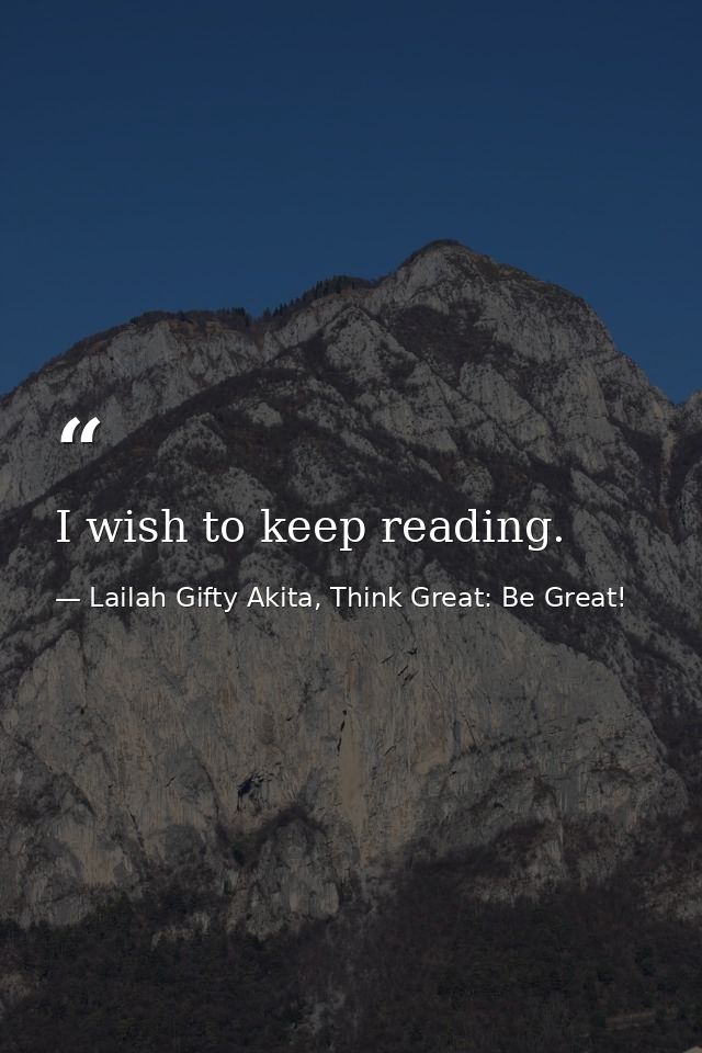 I wish to keep reading. — Lailah Gifty Akita, Think Great: Be Great!