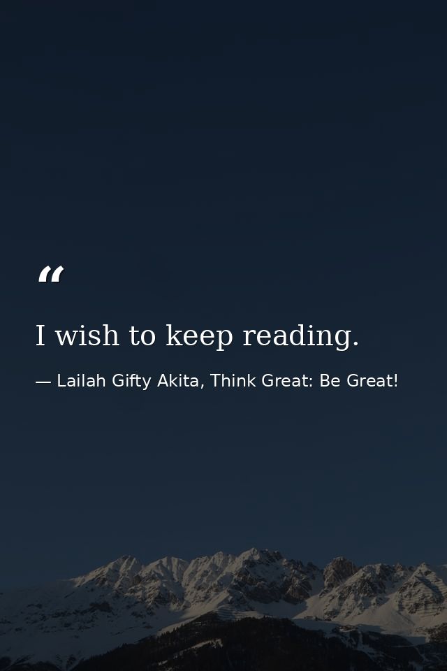 I wish to keep reading. — Lailah Gifty Akita, Think Great: Be Great!
