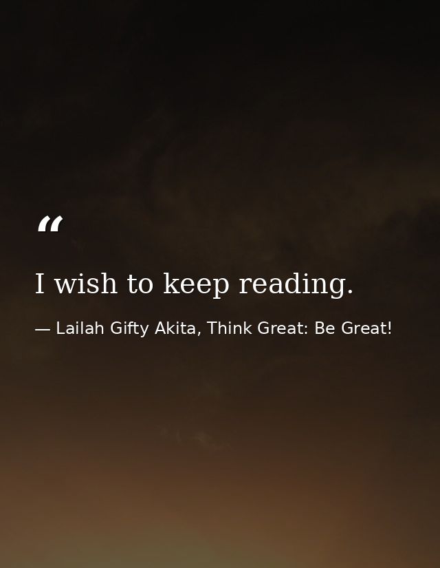 I wish to keep reading. — Lailah Gifty Akita, Think Great: Be Great!