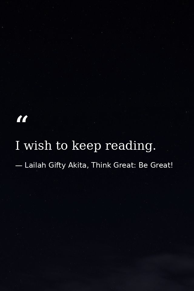 I wish to keep reading. — Lailah Gifty Akita, Think Great: Be Great!