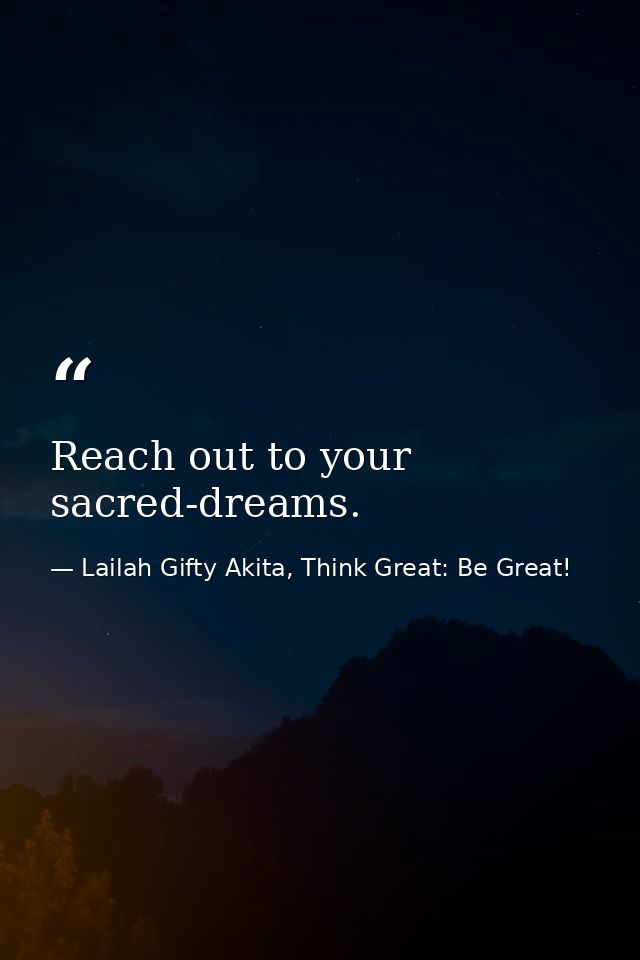 Reach out to your sacred-dreams. — Lailah Gifty Akita, Think Great: Be Great!