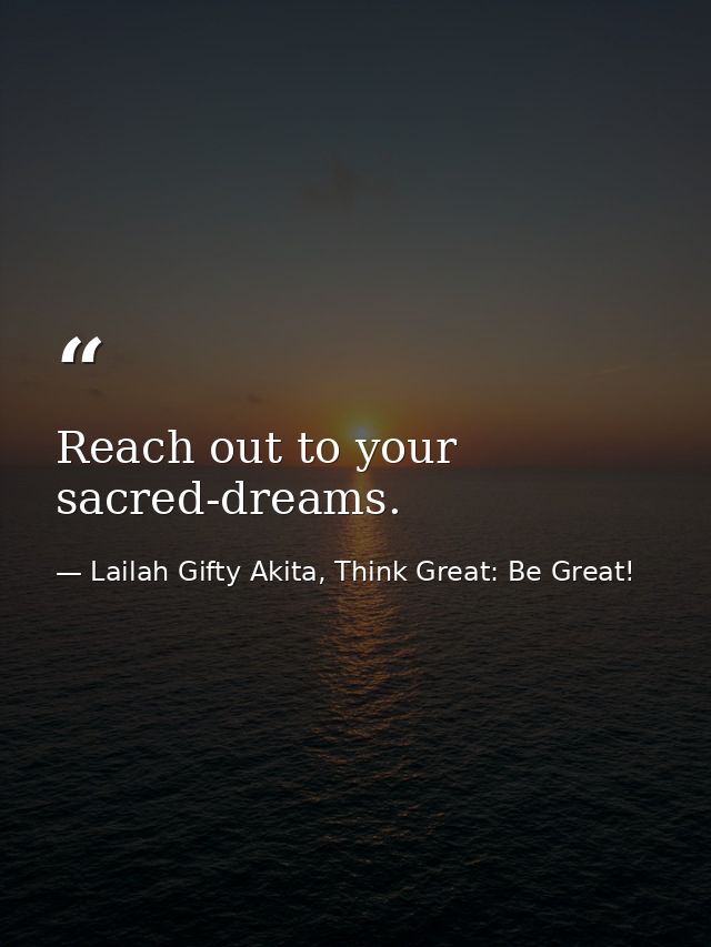 Reach out to your sacred-dreams. — Lailah Gifty Akita, Think Great: Be Great!