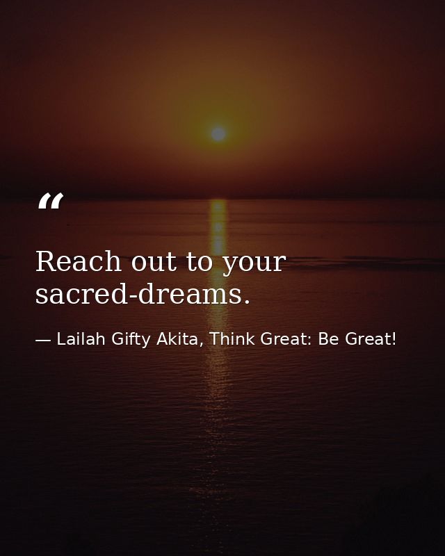 Reach out to your sacred-dreams. — Lailah Gifty Akita, Think Great: Be Great!
