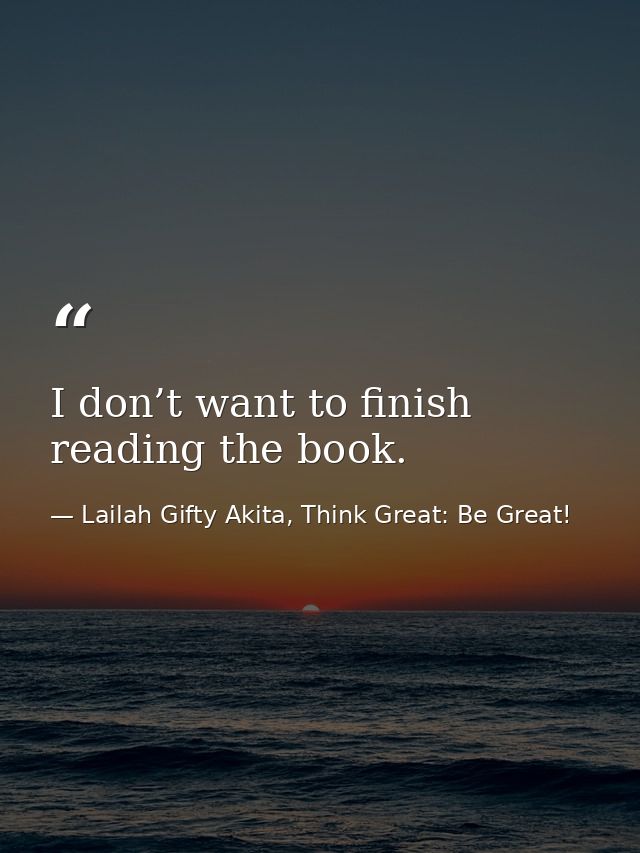 I don’t want to finish reading the book. — Lailah Gifty Akita, Think Great: Be Great!