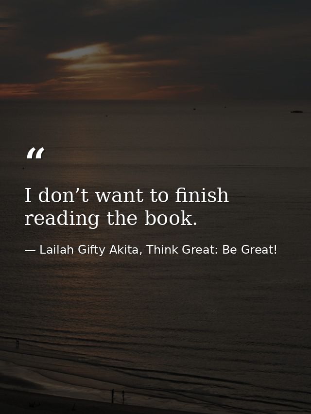 I don’t want to finish reading the book. — Lailah Gifty Akita, Think Great: Be Great!