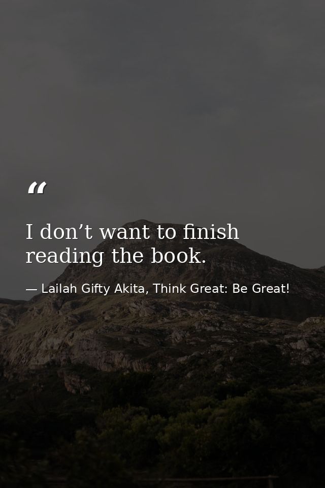 I don’t want to finish reading the book. — Lailah Gifty Akita, Think Great: Be Great!
