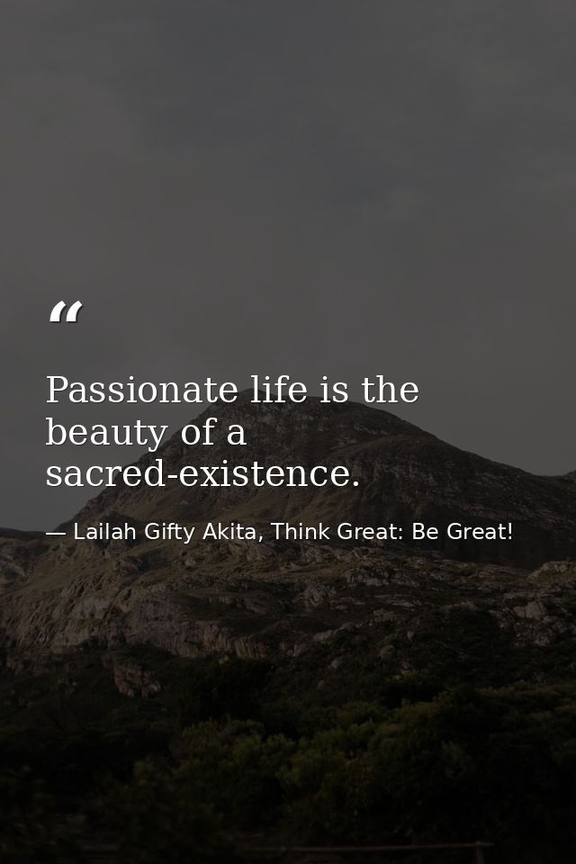 Passionate life is the beauty of a sacred-existence. — Lailah Gifty Akita, Think Great: Be Great!