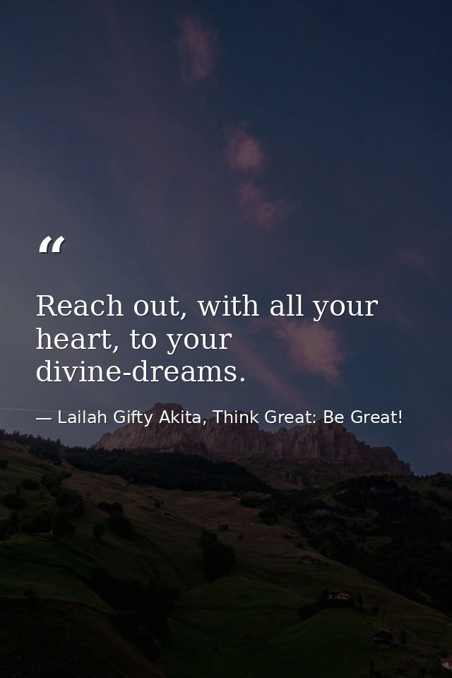 Reach out, with all your heart, to your divine-dreams. — Lailah Gifty Akita, Think Great: Be Great!