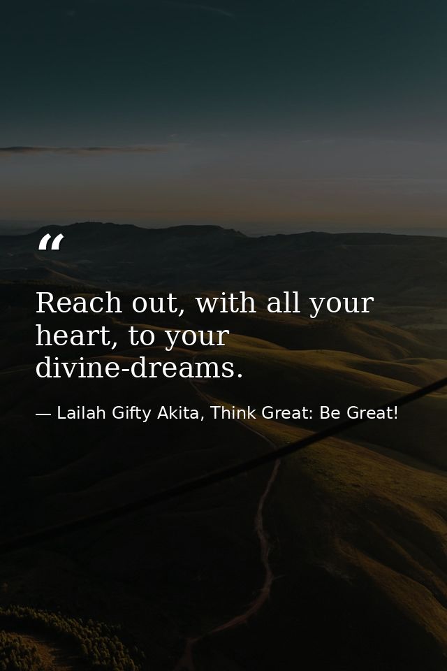 Reach out, with all your heart, to your divine-dreams. — Lailah Gifty Akita, Think Great: Be Great!