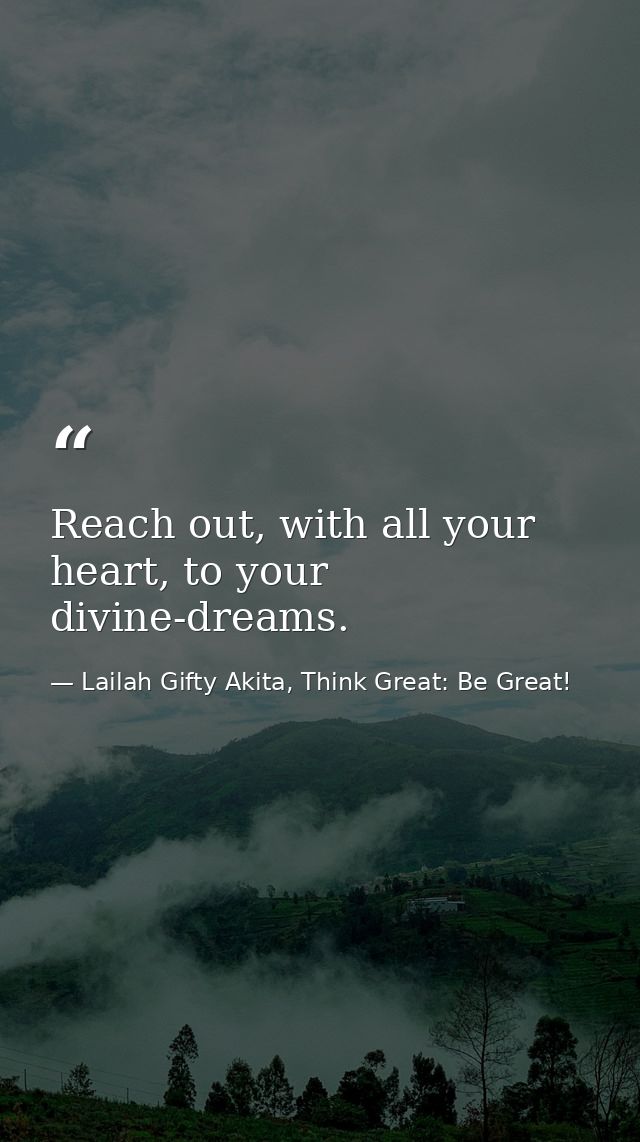 Reach out, with all your heart, to your divine-dreams. — Lailah Gifty Akita, Think Great: Be Great!
